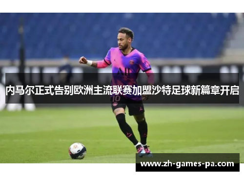 内马尔正式告别欧洲主流联赛加盟沙特足球新篇章开启